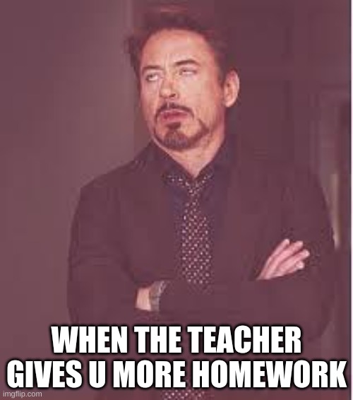 tony stark | WHEN THE TEACHER GIVES U MORE HOMEWORK | image tagged in tony stark | made w/ Imgflip meme maker