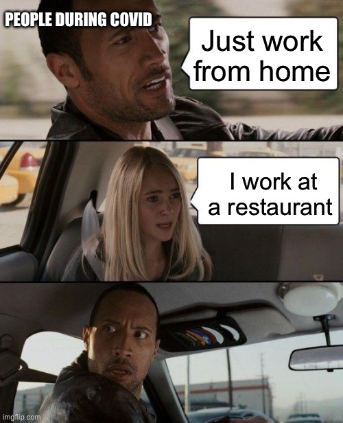 The Rock Driving | PEOPLE DURING COVID; Just work from home; I work at a restaurant | image tagged in memes,the rock driving | made w/ Imgflip meme maker