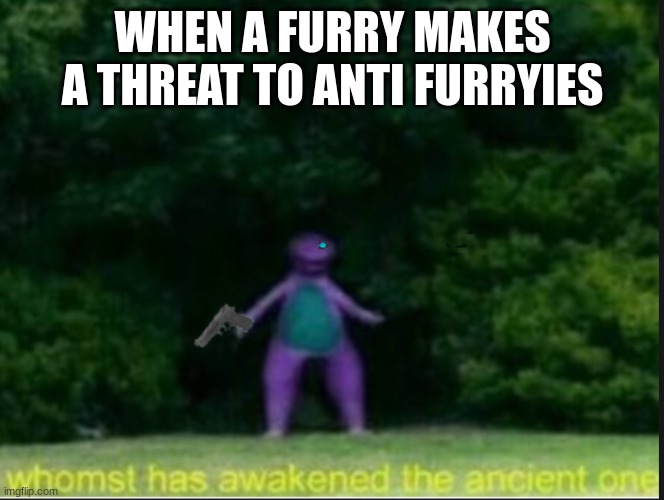 whomst has awoken the ancient one | WHEN A FURRY MAKES A THREAT TO ANTI FURRYIES | image tagged in whomst has awoken the ancient one | made w/ Imgflip meme maker