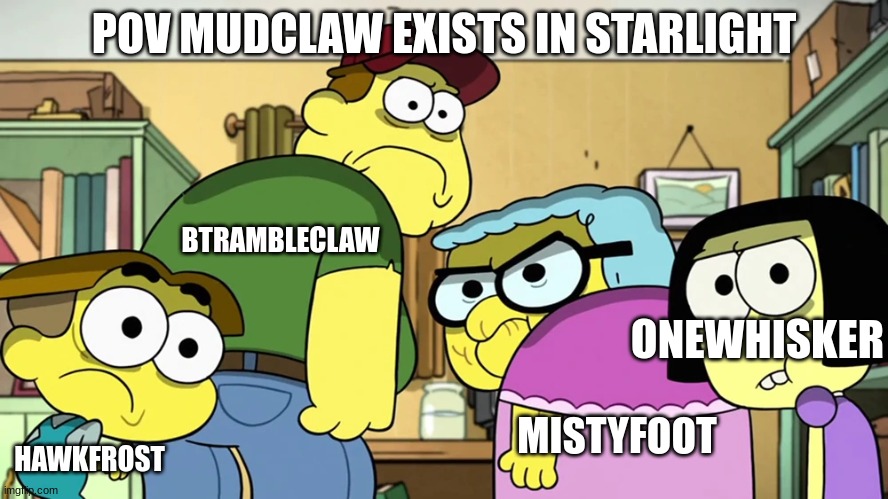Blank Stare | POV MUDCLAW EXISTS IN STARLIGHT; BTRAMBLECLAW; ONEWHISKER; HAWKFROST; MISTYFOOT | image tagged in blank stare | made w/ Imgflip meme maker