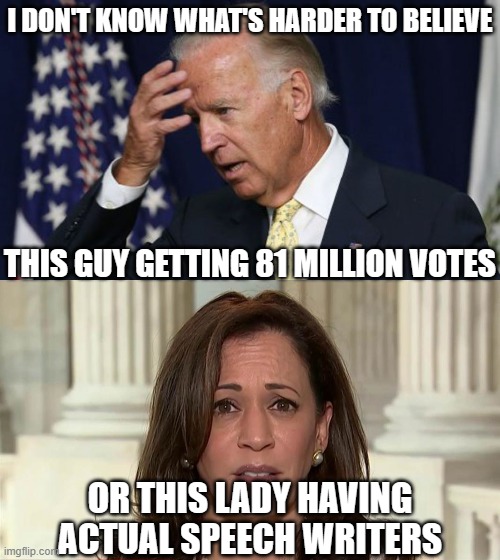 I DON'T KNOW WHAT'S HARDER TO BELIEVE; THIS GUY GETTING 81 MILLION VOTES; OR THIS LADY HAVING ACTUAL SPEECH WRITERS | image tagged in joe biden worries,kamala harris | made w/ Imgflip meme maker