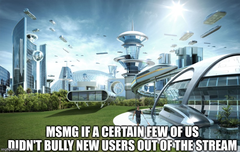 not everyone does it but a select few of us | MSMG IF A CERTAIN FEW OF US DIDN'T BULLY NEW USERS OUT OF THE STREAM | image tagged in futuristic utopia | made w/ Imgflip meme maker