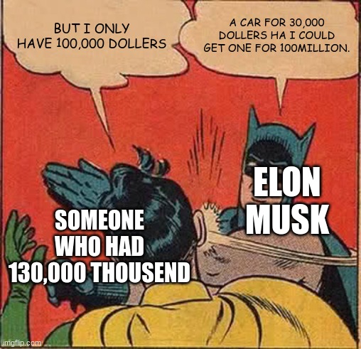 why did elon musk say that | BUT I ONLY HAVE 100,000 DOLLERS; A CAR FOR 30,000 DOLLERS HA I COULD GET ONE FOR 100MILLION. ELON MUSK; SOMEONE WHO HAD 130,000 THOUSEND | image tagged in memes,batman slapping robin | made w/ Imgflip meme maker