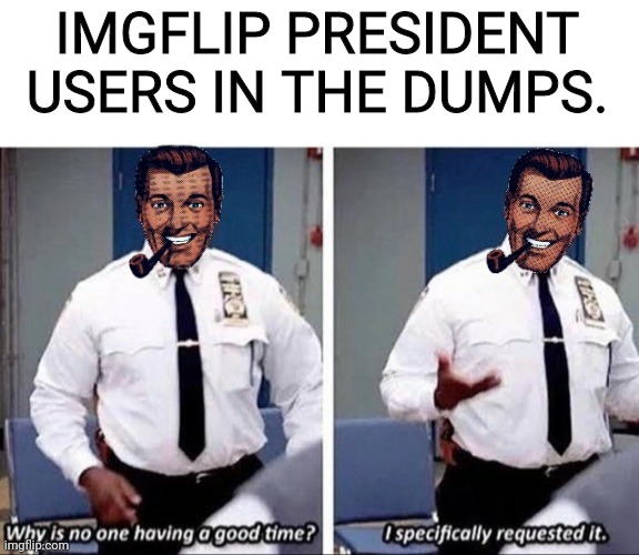 Y'all, Gotta Surly it Up | IMGFLIP PRESIDENT USERS IN THE DUMPS. | image tagged in imgflip users,president | made w/ Imgflip meme maker