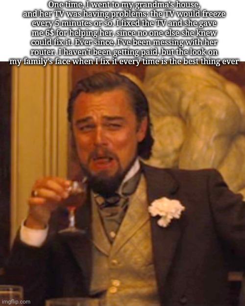 Mem | One time, I went to my grandma's house, and her TV was having problems: the TV would freeze every 5 minutes or so. I fixed the TV and she gave me 6$ for helping her, since no one else she knew could fix it. Ever since, I've been messing with her router. I haven't been getting paid, but the look on my family's face when I fix it every time is the best thing ever | image tagged in memes,laughing leo | made w/ Imgflip meme maker