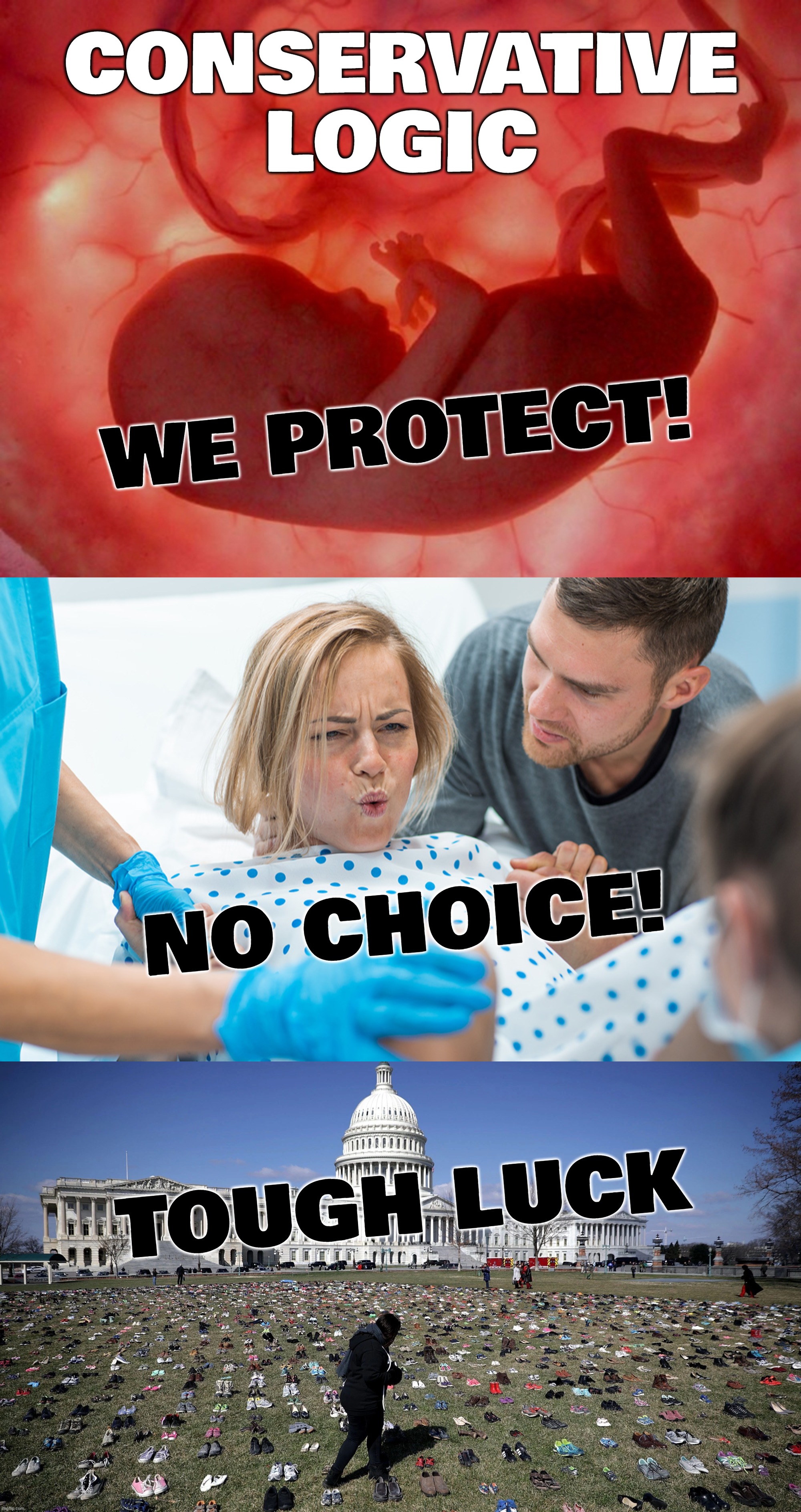 illogic... | CONSERVATIVE
LOGIC; WE PROTECT! NO CHOICE! TOUGH LUCK | image tagged in fetus,us capitol child gun violence shoes,forced birth | made w/ Imgflip meme maker