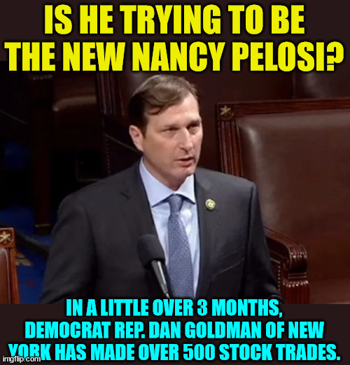 NY democrat Rep Goldman: "It's all good... I identify as Nancy Pelosi" | IS HE TRYING TO BE THE NEW NANCY PELOSI? IN A LITTLE OVER 3 MONTHS, DEMOCRAT REP. DAN GOLDMAN OF NEW YORK HAS MADE OVER 500 STOCK TRADES. | image tagged in nancy pelosi,stock market,inside,trading | made w/ Imgflip meme maker