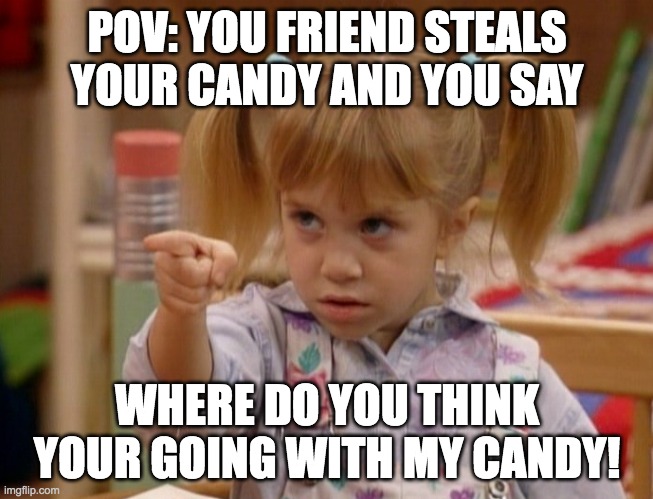 Why is this true | POV: YOU FRIEND STEALS YOUR CANDY AND YOU SAY; WHERE DO YOU THINK YOUR GOING WITH MY CANDY! | image tagged in michelle tanner is angry | made w/ Imgflip meme maker