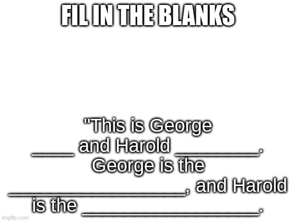 FIL IN THE BLANKS; "This is George ____ and Harold ________. George is the _________________, and Harold is the _________________. | made w/ Imgflip meme maker