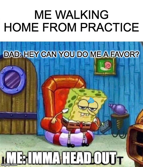 so true | ME WALKING HOME FROM PRACTICE; DAD: HEY CAN YOU DO ME A FAVOR? ME: IMMA HEAD OUT | image tagged in memes,spongebob ight imma head out | made w/ Imgflip meme maker
