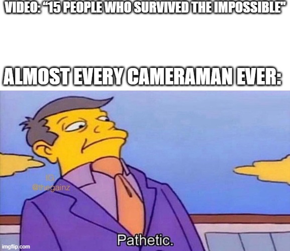 Pathetic | VIDEO: “15 PEOPLE WHO SURVIVED THE IMPOSSIBLE"; ALMOST EVERY CAMERAMAN EVER: | image tagged in pathetic,memes | made w/ Imgflip meme maker