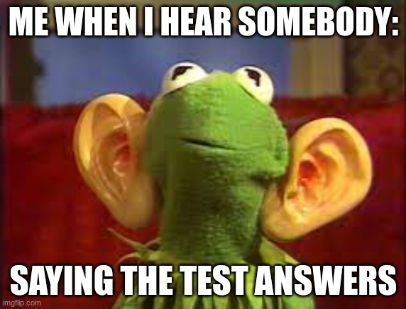 ME WHEN I HEAR SOMEBODY:; SAYING THE TEST ANSWERS | image tagged in kermit the frog | made w/ Imgflip meme maker