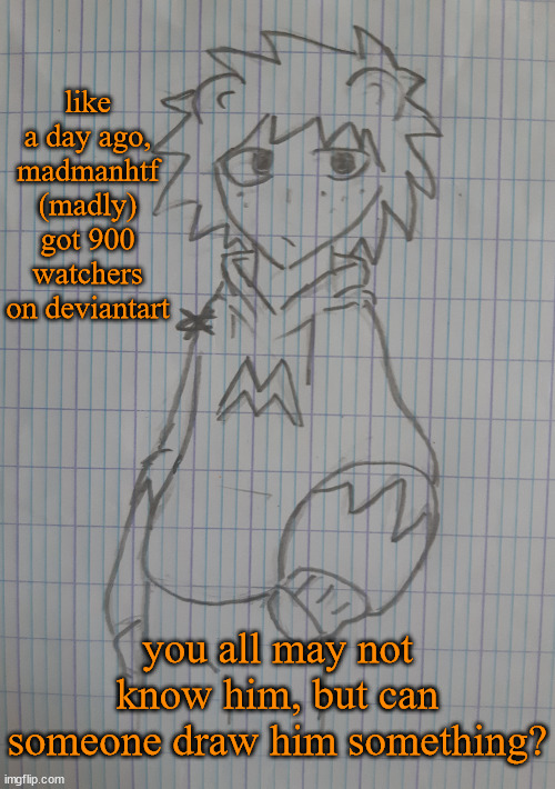 Madly | like a day ago, madmanhtf (madly) got 900 watchers on deviantart; you all may not know him, but can someone draw him something? | image tagged in madly | made w/ Imgflip meme maker