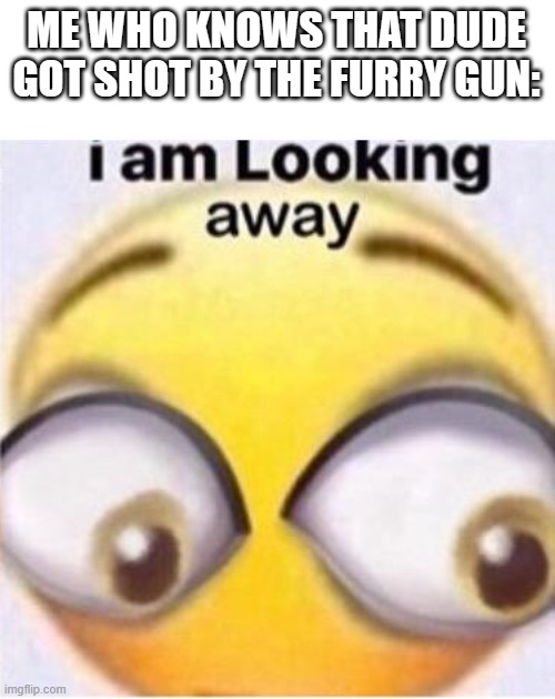 i am looking away | ME WHO KNOWS THAT DUDE GOT SHOT BY THE FURRY GUN: | image tagged in i am looking away | made w/ Imgflip meme maker