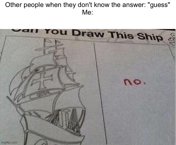 Other people when they don't know the answer: "guess"
Me: | made w/ Imgflip meme maker
