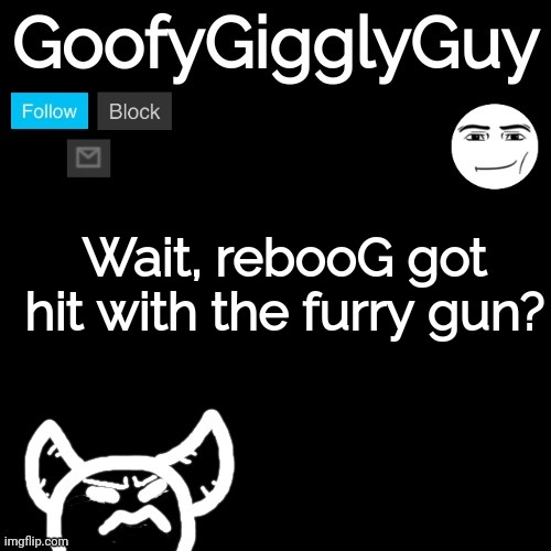 Wait, rebooG got hit with the furry gun? | image tagged in goofygigglyguy reversed | made w/ Imgflip meme maker