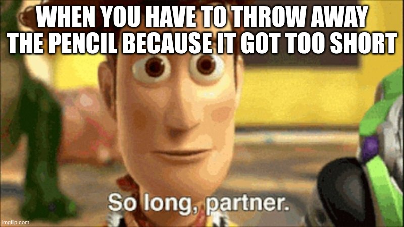 so long partner | WHEN YOU HAVE TO THROW AWAY THE PENCIL BECAUSE IT GOT TOO SHORT | image tagged in so long partner | made w/ Imgflip meme maker