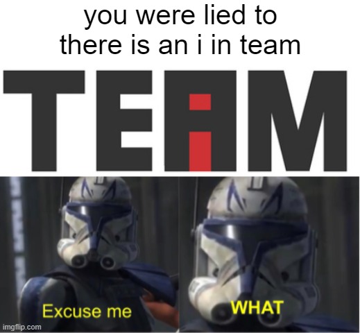 the i in team | you were lied to
there is an i in team | image tagged in excuse me what,team,the i in team,lies,excuse me what the heck,it was all a lie | made w/ Imgflip meme maker