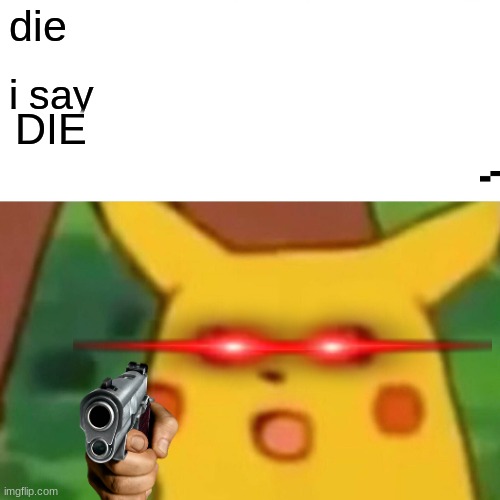 Surprised Pikachu | die; i say; DIE | image tagged in memes,surprised pikachu | made w/ Imgflip meme maker
