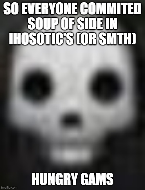 glendale ahh skull | SO EVERYONE COMMITED SOUP OF SIDE IN IHOSOTIC'S (OR SMTH); HUNGRY GAMS | image tagged in glendale ahh skull | made w/ Imgflip meme maker