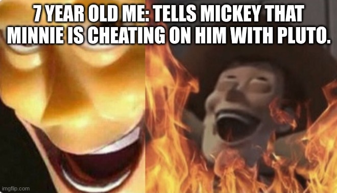 Lol | 7 YEAR OLD ME: TELLS MICKEY THAT MINNIE IS CHEATING ON HIM WITH PLUTO. | image tagged in satanic woody no spacing | made w/ Imgflip meme maker