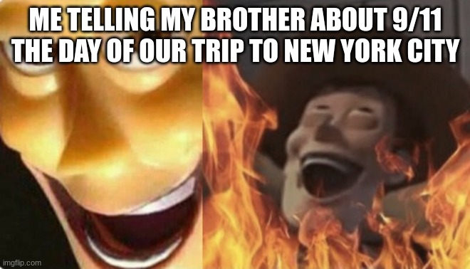 I acidentally did this once | ME TELLING MY BROTHER ABOUT 9/11 THE DAY OF OUR TRIP TO NEW YORK CITY | image tagged in satanic woody no spacing | made w/ Imgflip meme maker
