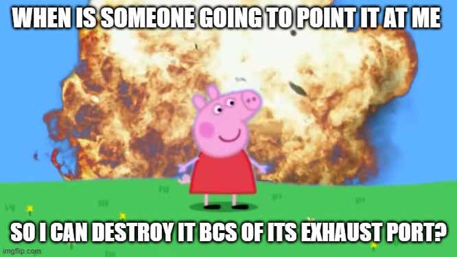 Epic Peppa Pig. | WHEN IS SOMEONE GOING TO POINT IT AT ME SO I CAN DESTROY IT BCS OF ITS EXHAUST PORT? | image tagged in epic peppa pig | made w/ Imgflip meme maker