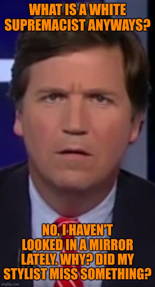 Did I Just Shit Myself? With: Tucker Carlson | WHAT IS A WHITE SUPREMACIST ANYWAYS? NO, I HAVEN'T LOOKED IN A MIRROR LATELY. WHY? DID MY STYLIST MISS SOMETHING? | image tagged in did i just shit myself with tucker carlson,white supremacists,misogyny,transphobic,pretty little liars,faux news | made w/ Imgflip meme maker