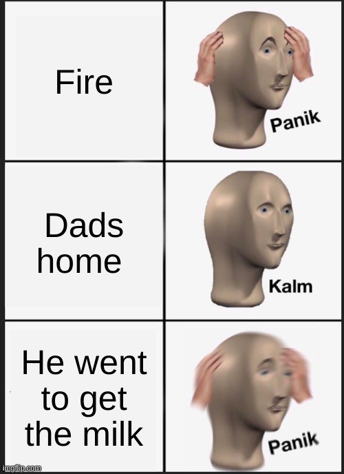 Fire Dads home He went to get the milk | image tagged in memes,panik kalm panik | made w/ Imgflip meme maker
