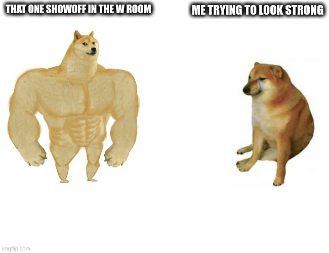 Buff Doge vs. Cheems Meme | THAT ONE SHOWOFF IN THE W ROOM; ME TRYING TO LOOK STRONG | image tagged in memes,buff doge vs cheems | made w/ Imgflip meme maker