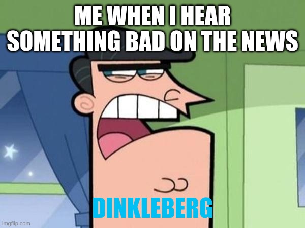 yea true | ME WHEN I HEAR SOMETHING BAD ON THE NEWS; DINKLEBERG | image tagged in dinkleberg blank | made w/ Imgflip meme maker