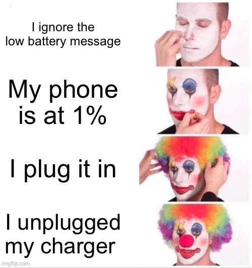 T_T | I ignore the low battery message; My phone is at 1%; I plug it in; I unplugged my charger | image tagged in memes,clown applying makeup | made w/ Imgflip meme maker