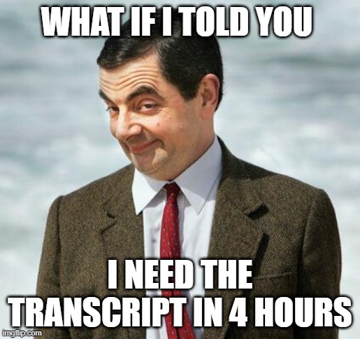 mr bean | WHAT IF I TOLD YOU; I NEED THE TRANSCRIPT IN 4 HOURS | image tagged in mr bean | made w/ Imgflip meme maker