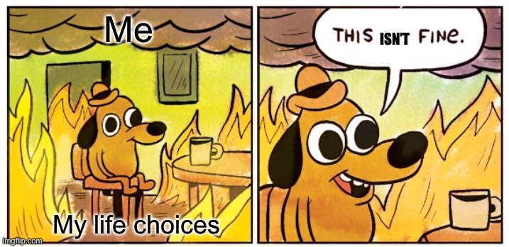 ;-; | Me; ISN’T; My life choices | image tagged in memes,this is fine | made w/ Imgflip meme maker