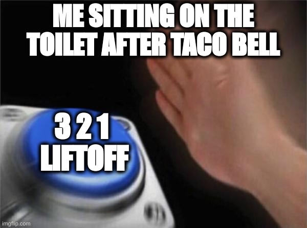 Blank Nut Button | ME SITTING ON THE TOILET AFTER TACO BELL; 3 2 1  LIFTOFF | image tagged in memes,blank nut button | made w/ Imgflip meme maker