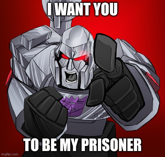 megatron yelling | I WANT YOU; TO BE MY PRISONER | image tagged in megatron yelling | made w/ Imgflip meme maker