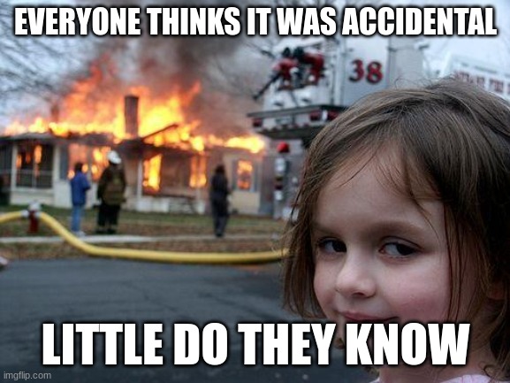 little do they know | EVERYONE THINKS IT WAS ACCIDENTAL; LITTLE DO THEY KNOW | image tagged in memes,disaster girl | made w/ Imgflip meme maker
