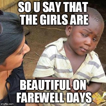 Third World Skeptical Kid | SO U SAY THAT THE GIRLS ARE BEAUTIFUL ON FAREWELL DAYS | image tagged in memes,third world skeptical kid | made w/ Imgflip meme maker