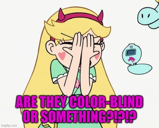 Star Butterfly Severe Facepalm | ARE THEY COLOR-BLIND OR SOMETHING?!?!? | image tagged in star butterfly severe facepalm | made w/ Imgflip meme maker