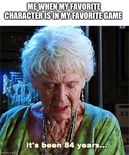 It’s been a long time since he came to the first game | ME WHEN MY FAVORITE CHARACTER IS IN MY FAVORITE GAME | image tagged in it's been 84 years | made w/ Imgflip meme maker