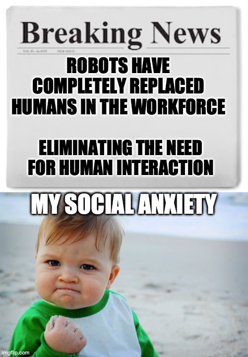 ROBOTS HAVE COMPLETELY REPLACED HUMANS IN THE WORKFORCE; ELIMINATING THE NEED FOR HUMAN INTERACTION; MY SOCIAL ANXIETY | image tagged in breaking news,memes,success kid original | made w/ Imgflip meme maker