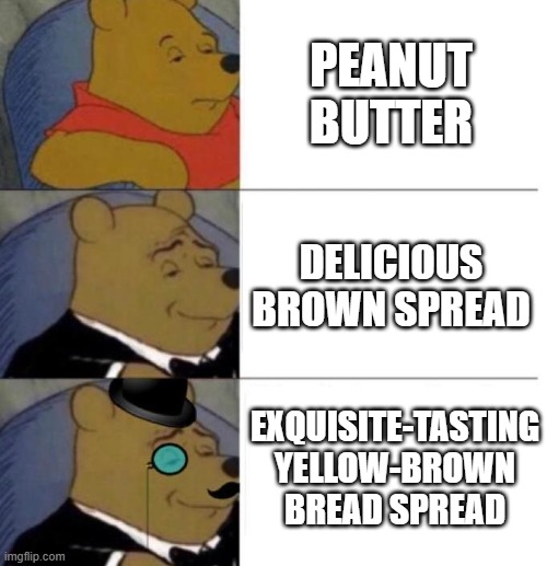Tuxedo Winnie the Pooh (3 panel) | PEANUT BUTTER; DELICIOUS BROWN SPREAD; EXQUISITE-TASTING YELLOW-BROWN BREAD SPREAD | image tagged in tuxedo winnie the pooh 3 panel,peanut butter,winnie the pooh | made w/ Imgflip meme maker