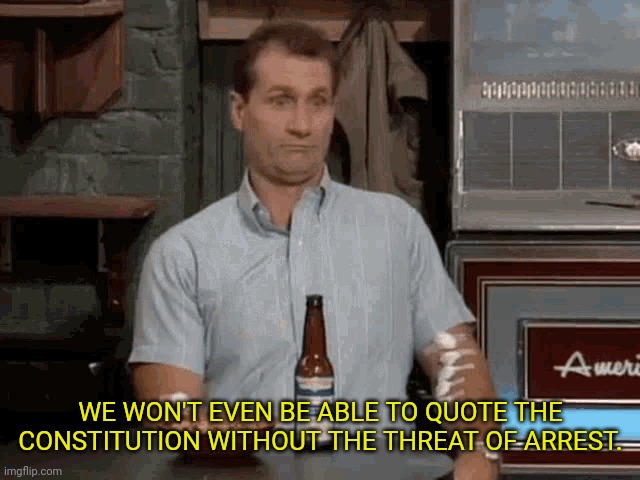WE WON'T EVEN BE ABLE TO QUOTE THE CONSTITUTION WITHOUT THE THREAT OF ARREST. | made w/ Imgflip meme maker
