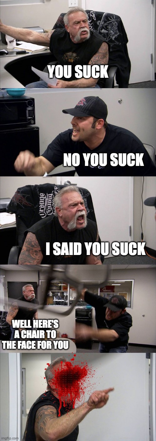 Well that escalated quickly | YOU SUCK; NO YOU SUCK; I SAID YOU SUCK; WELL HERE'S A CHAIR TO THE FACE FOR YOU | image tagged in memes,american chopper argument,argument,arguments,you suck,why are you reading this | made w/ Imgflip meme maker