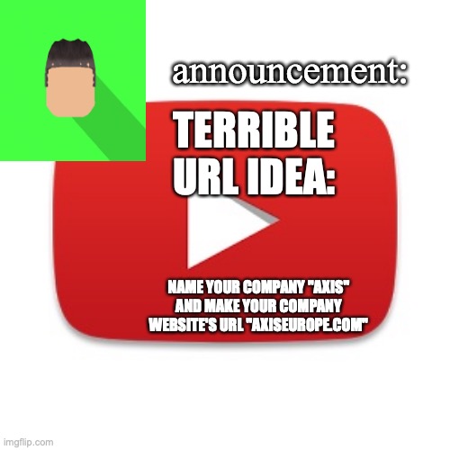 Kyrian247 announcement | TERRIBLE URL IDEA:; NAME YOUR COMPANY "AXIS" AND MAKE YOUR COMPANY WEBSITE'S URL "AXISEUROPE.COM" | image tagged in kyrian247 announcement | made w/ Imgflip meme maker