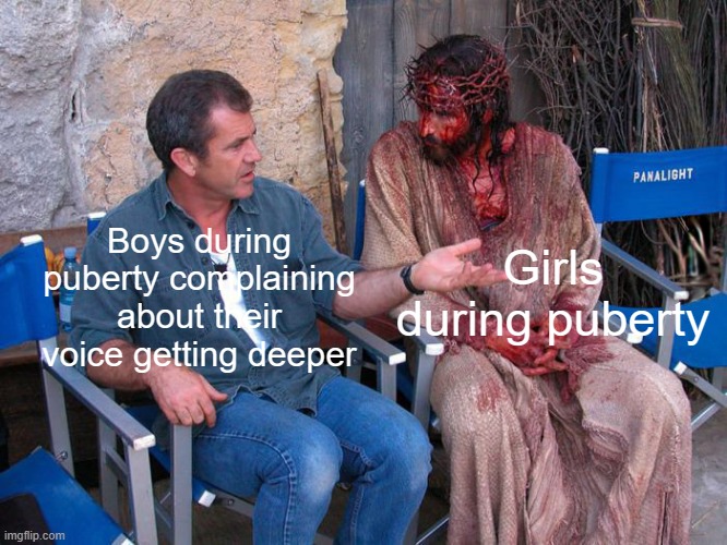 Mhm. Yes. And which part of your body BLEEDS? | Girls during puberty; Boys during puberty complaining about their voice getting deeper | image tagged in mel gibson and jesus christ | made w/ Imgflip meme maker
