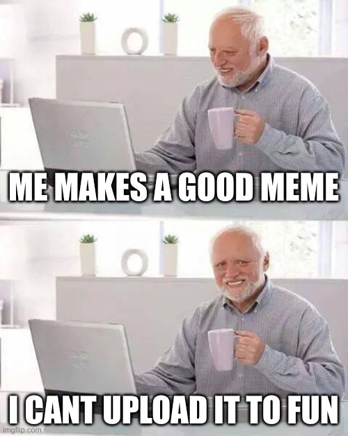 Hide the Pain Harold | ME MAKES A GOOD MEME; I CANT UPLOAD IT TO FUN | image tagged in memes,hide the pain harold | made w/ Imgflip meme maker