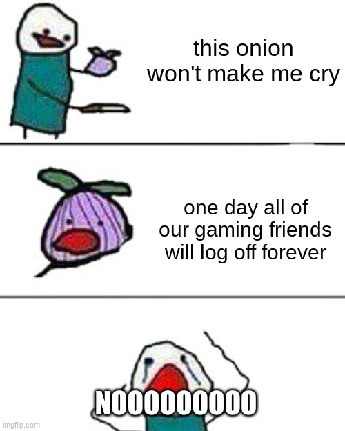 onion meme | this onion won't make me cry; one day all of our gaming friends will log off forever; NOOOOOOOOO | image tagged in this onion won't make me cry | made w/ Imgflip meme maker