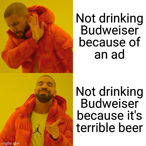 Motive matters | Not drinking
Budweiser
because of
an ad; Not drinking Budweiser because it's terrible beer | image tagged in memes,drake hotline bling | made w/ Imgflip meme maker