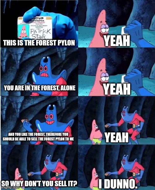 Started a new playthrough, I'm past plantera, and I'm trying to set up a pylon network | THIS IS THE FOREST PYLON; YEAH; YOU ARE IN THE FOREST, ALONE; YEAH; AND YOU LIKE THE FOREST, THEREFORE YOU SHOULD BE ABLE TO SELL THE FOREST PYLON TO ME; YEAH; SO WHY DON'T YOU SELL IT? I DUNNO. | image tagged in patrick star and man ray | made w/ Imgflip meme maker